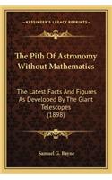 Pith of Astronomy Without Mathematics the Pith of Astronomy Without Mathematics: The Latest Facts and Figures as Developed by the Giant Telesthe Latest Facts and Figures as Developed by the Giant Telescopes (1898) Copes (1898)