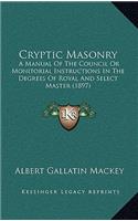 Cryptic Masonry: A Manual Of The Council Or Monitorial Instructions In The Degrees Of Royal And Select Master (1897)