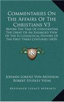 Commentaries On The Affairs Of The Christians V3: Before The Time Of Constantine The Great Or An Enlarged View Of The Ecclesiastical History Of The First Three Centuries (1835)