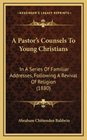 A Pastor's Counsels To Young Christians: In A Series Of Familiar Addresses, Following A Revival Of Religion (1880)