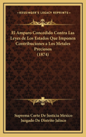 El Amparo Concedido Contra Las Leyes de Los Estados Que Imponen Contribuciones a Los Metales Preciosos (1874)