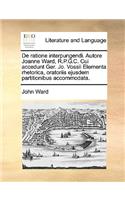 de Ratione Interpungendi. Autore Joanne Ward, R.P.G.C. Cui Accedunt Ger. Jo. Vossii Elementa Rhetorica, Oratoriis Ejusdem Partitionibus Accommodata.: (Latin)