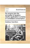 An enquiry into the principles of taxation, chiefly applicable to articles of immediate consumption.