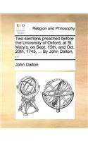 Two Sermons Preached Before the University of Oxford, at St. Mary's, on Sept. 15th, and Oct. 20th, 1745. ... by John Dalton, ...: (English)