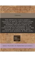 The Artificial Clock-Maker a Treatise of Watch, and Clock-Work, Wherein the Art of Calculating Numbers for Most Sorts of Movements Is Explained to the Capacity of the Unlearned: Also, the History of Clock-Work, Both Ancient and Modern, by W.D. (169: Also, the History of Clock-Work, Both Ancient and Modern, by W.D. (1696)