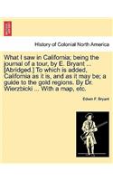 What I Saw in California; Being the Journal of a Tour, by E. Bryant ... [Abridged.] to Which Is Added, California as It Is, and as It May Be; A Guide to the Gold Regions. by Dr. Wierzbicki ... with a Map, Etc.