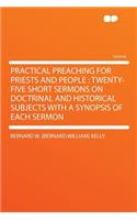 Practical Preaching for Priests and People: Twenty-Five Short Sermons on Doctrinal and Historical Subjects with a Synopsis of Each Sermon