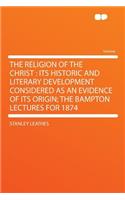 The Religion of the Christ: Its Historic and Literary Development Considered as an Evidence of Its Origin; The Bampton Lectures for 1874