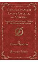 The Golden Ass of Lucius Apuleius, of Medaura, Vol. 1 of 2: Reprinted from the Scarce Edition of 1709, Revised and Corrected (Classic Reprint)