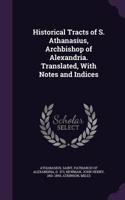 Historical Tracts of S. Athanasius, Archbishop of Alexandria. Translated, with Notes and Indices