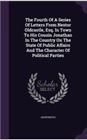 Fourth Of A Series Of Letters From Nestor Oldcastle, Esq. In Town To His Cousin Jonathan In The Country On The State Of Public Affairs And The Character Of Political Parties