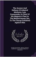 The Answer and Defence of Admiral Mathews, Late Commander in Chief of His Majesty's Fleet in the Mediterranean Sea, to the Charge Exhibited Against Him