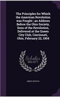 The Principles for Which the American Revolution was Fought; an Address Before the Ohio Society, Sons of the Revolution, Delivered at the Queen City Club, Cincinnati, Ohio, February 22, 1904