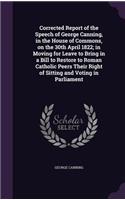 Corrected Report of the Speech of George Canning, in the House of Commons, on the 30th April 1822; in Moving for Leave to Bring in a Bill to Restore to Roman Catholic Peers Their Right of Sitting and Voting in Parliament