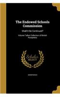 The Endowed Schools Commission: Shall It Be Continued?; Volume Talbot Collection of British Pamphlets