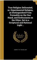 True Religion Delineated, or, Experimental Religion, as Distinguished From Formality on the One Hand, and Enthusiasm on the Other, Set in a Scriptural and Rational Light ..