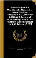 Proceedings at the Unveiling of a Memorial to Horace Greeley at Chappaqua, N. Y., February 3, 1914; With Reports of Other Greeley Celebrations Related to the Centennial of His Birth, February 3, 1911