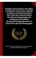 Rambles about Historic Brooklyn; A Collection of the Facts, Legends, Traditions and Reminiscences That Time Has Gathered about the Historic Homesteads and Landmarks of Brooklyn; Illustrated by Reproductions of Rare Prints and Old Photographs