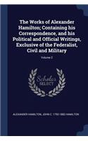 The Works of Alexander Hamilton; Containing his Correspondence, and his Political and Official Writings, Exclusive of the Federalist, Civil and Military; Volume 2