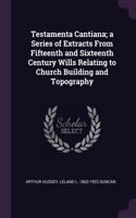 Testamenta Cantiana; a Series of Extracts From Fifteenth and Sixteenth Century Wills Relating to Church Building and Topography