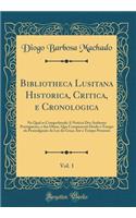 Bibliotheca Lusitana Historica, Critica, E Cronologica, Vol. 1: Na Qual Se Comprehende a Noticia DOS Authores Portuguezes, E Das Obras, Que CompuseraÃµ Desde O Tempo Da PromulgaÃ§Ã£o Da Ley Da GraÃ§a AtÃ© O Tempo Prezente (Classic Reprint)