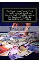 The Four Hour Forex Week: Underground Shocking Secrets And Weird Forgotten But Profitable Tricks To Set And Forget Trading: Escape 9-5, Live Anywhere And Join The New Rich