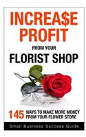 Increase Profit from Your Florist Shop: 145 easy ways to make more money from your flower shop