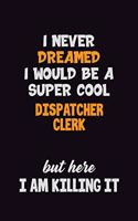 I Never Dreamed I would Be A Super Cool Dispatcher clerk But Here I Am Killing It: 6x9 120 Pages Career Pride Motivational Quotes Blank Lined Job Notebook Journal