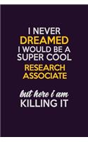 I Never Dreamed I Would Be A Super cool Research Associate But Here I Am Killing It: Career journal, notebook and writing journal for encouraging men, women and kids. A framework for building your career.