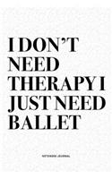 I Don't Need Therapy I Just Need Ballet: A 6x9 Inch Diary Notebook Journal With A Bold Text Font Slogan On A Matte Cover and 120 Blank Lined Pages Makes A Great Alternative To A Card