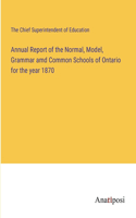 Annual Report of the Normal, Model, Grammar amd Common Schools of Ontario for the year 1870