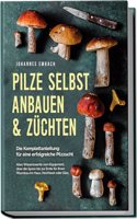 Pilze selbst anbauen & zuchten - Die Komplettanleitung fur eine erfolgreiche Pilzzucht: Alles Wissenswerte vom Equipment, uber die Spore bis zur Ernte fur Ihren Pilzanbau im Haus, Hochbeet oder Glas