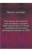 The Church, Her Ministry and Sacraments Lectures Delivered on the L. P. Stone Foundation at Princeton Theological Seminary in 1890