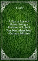 Day in Ancient Rome: Being a Revision of Lohr'S "Aus Dem Alten Rom" (German Edition)