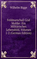 Feldmarschall Graf Moltke: Ein Militarisches Lebensbild, Volumes 1-2 (German Edition)