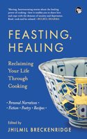 Feasting, Healing : RECLAIMING YOUR LIFE THROUGH COOKINGaâ‚¬â€ PERSONAL NARRATIVES, POETRY, FICTION, RECI
