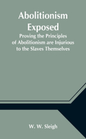 Abolitionism Exposed; Proving the Principles of Abolitionism are Injurious to the Slaves Themselves, Destructive to This Nation, and Contrary to the Express Commands of God