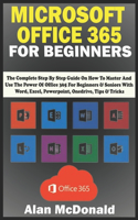 Microsoft Office 365 for Beginners: the Complete Step By Step Guide On How To Master And Use The Power Of Office 365 For Beginners & Seniors With Word, Excel, Powerpoint, Onedrive, Tip