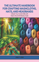 Ultimate Handbook for Crafting Washcloths, Hats, and Headbands