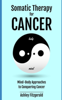 SOMATIC THERAPY FOR CANCER. Mind-Body Approaches to Conquering Cancer.