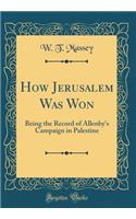 How Jerusalem Was Won: Being the Record of Allenby's Campaign in Palestine (Classic Reprint)