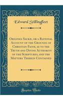 Origines SacrÃ¦, or a Rational Account of the Grounds of Christian Faith, as to the Truth and Divine Authority of the Scriptures, and the Matters Therein Contained (Classic Reprint)