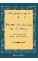 From Jerusalem to Nicaea: The Church in the First Three Centuries (Classic Reprint): The Church in the First Three Centuries (Classic Reprint)