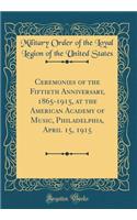 Ceremonies of the Fiftieth Anniversary, 1865-1915, at the American Academy of Music, Philadelphia, April 15, 1915 (Classic Reprint)