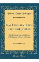 Das Familienleben Nach Sophokles: Ein Beitrag Zur Sittlichen WÃ¼rdigung Dieses Dichters (Classic Reprint)