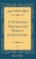 A. W. Ifflands Theatralische Werke in Einer Auswahl, Vol. 1 (Classic Reprint)