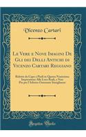 Le Vere e Nove Imagini De Gli dei Delli Antichi di Vicenzo Cartari Reggiano: Ridotte da Capo a Piedi in Questa Nouissima Impressione Alle Loro Reali, e Non Piu per l'Adietro Osseruate Simiglianze (Classic Reprint)
