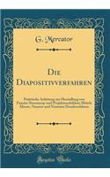 Die Diapositivverfahren: Praktische Anleitung zur Herstellung von Fenster-Stereoscop-und Projektionsbildern Mittels Älterer, Neuerer und Neuesten Druckverfahren (Classic Reprint)