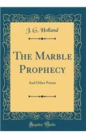 The Marble Prophecy: And Other Poems (Classic Reprint): And Other Poems (Classic Reprint)