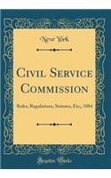 Civil Service Commission: Rules, Regulations, Statutes, Etc;, 1884 (Classic Reprint): Rules, Regulations, Statutes, Etc;, 1884 (Classic Reprint)